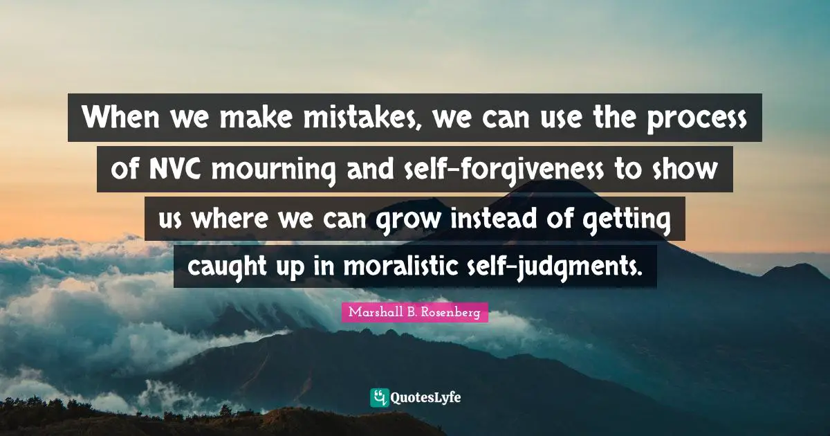 Marshall B. Rosenberg Quotes: "When we make mistakes, we can use the process of NVC mourning and self-forgiveness to show us where we can grow instead of getting caught up in moralistic self-judgments."