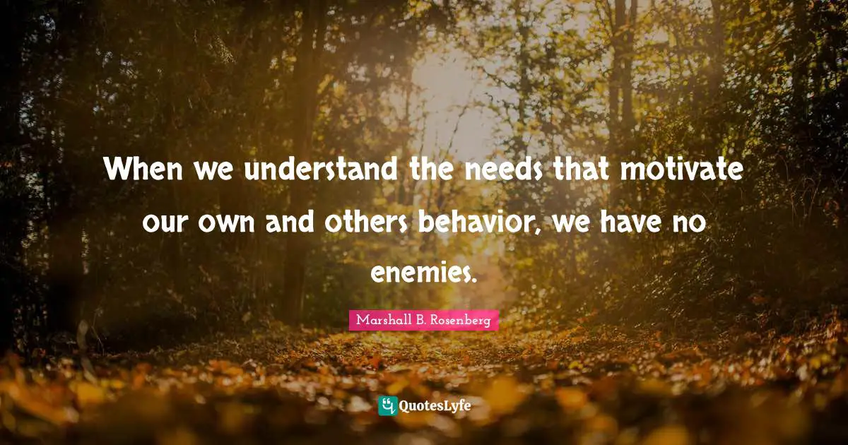 Marshall B. Rosenberg Quotes: "When we understand the needs that motivate our own and others behavior, we have no enemies."