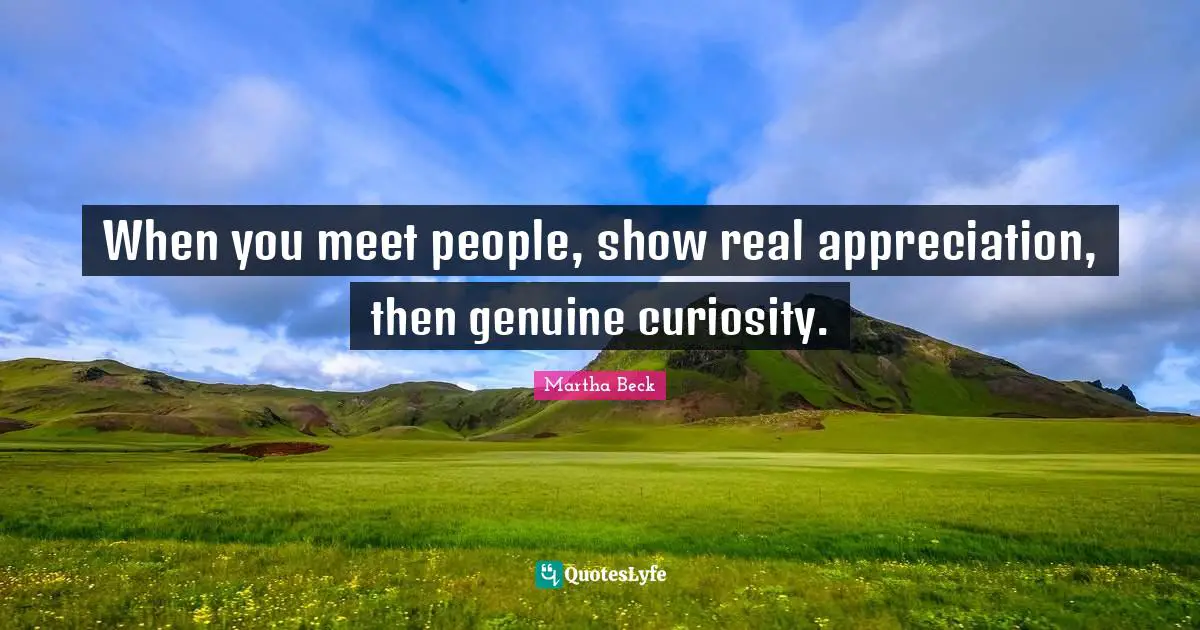 When you meet people, show real appreciation, then genuine curiosity.