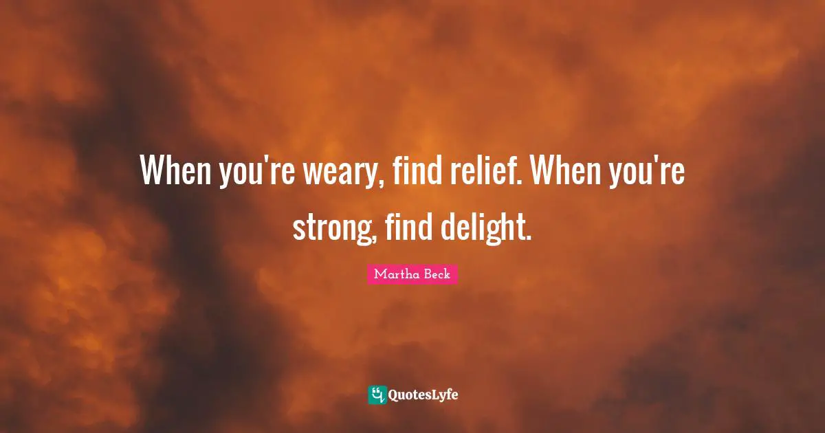 When you're weary, find relief. When you're strong, find delight.