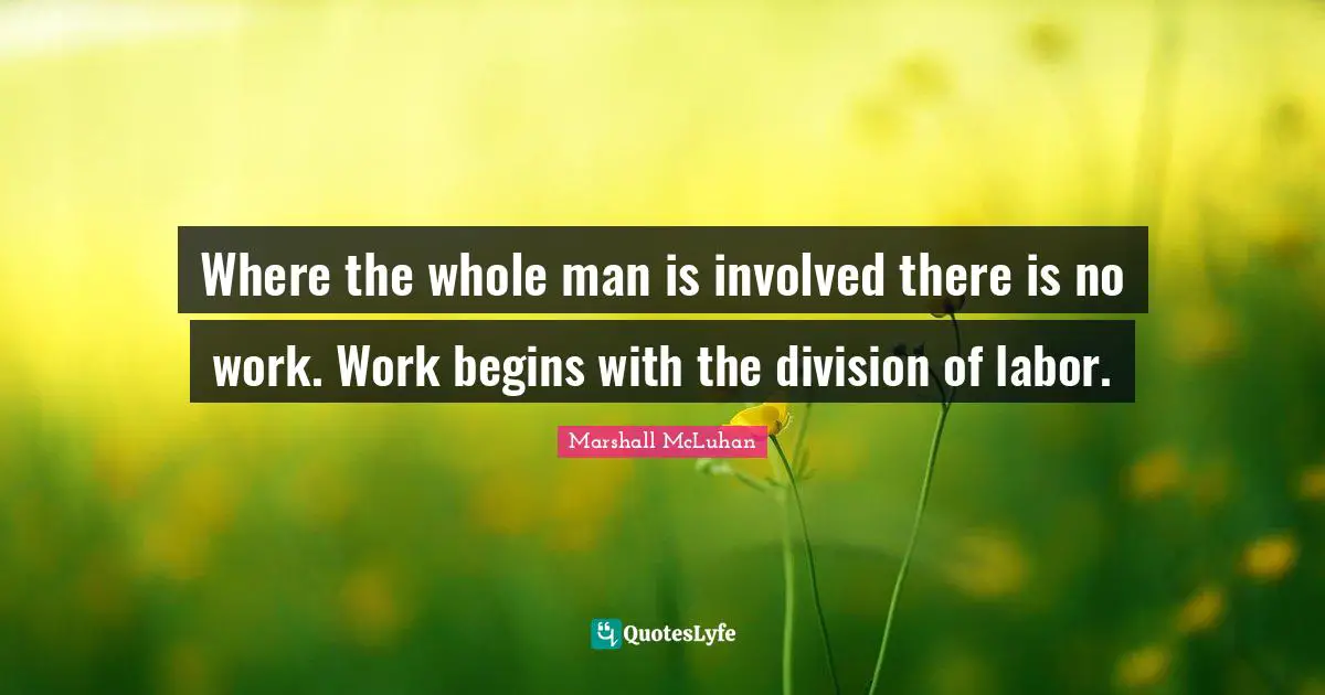 Where the whole man is involved there is no work. Work begins with the division of labor.