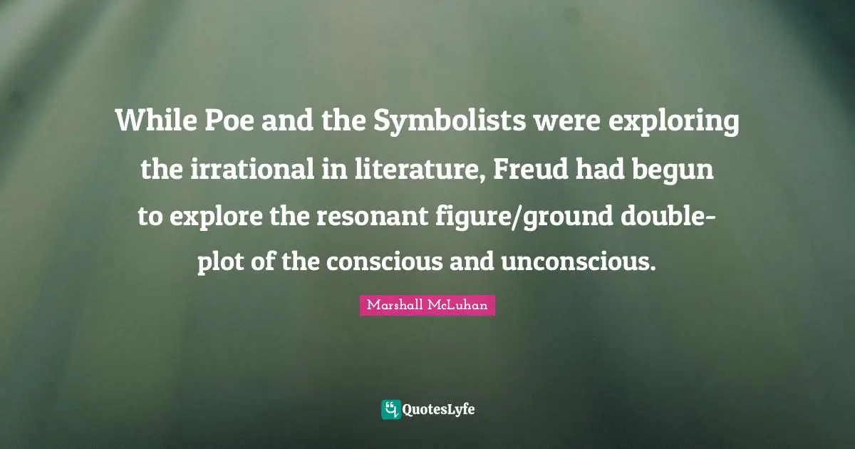 While Poe and the Symbolists were exploring the irrational in literature, Freud had begun to explore the resonant figure/ground double-plot of the conscious and unconscious.