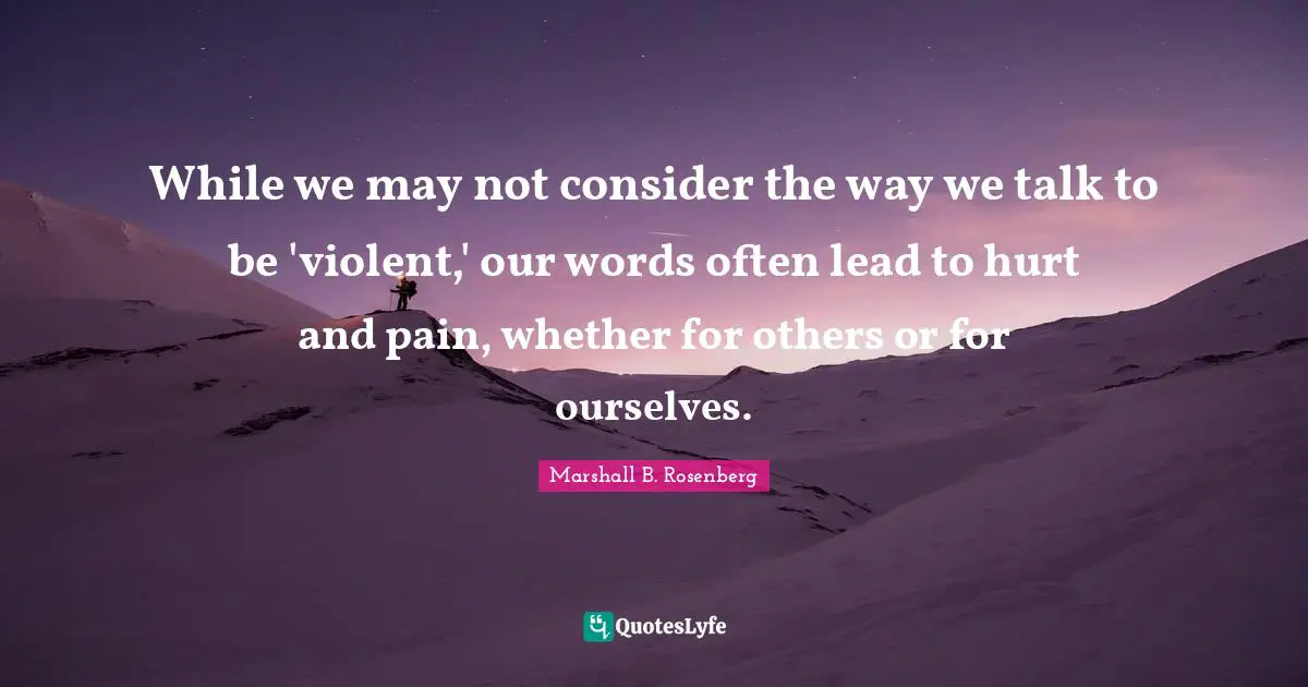 Marshall B. Rosenberg Quotes: "While we may not consider the way we talk to be 'violent,' our words often lead to hurt and pain, whether for others or for ourselves."