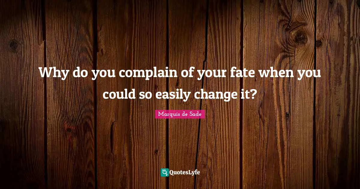 Marquis De Sade Quotes: "Why do you complain of your fate when you could so easily change it?"