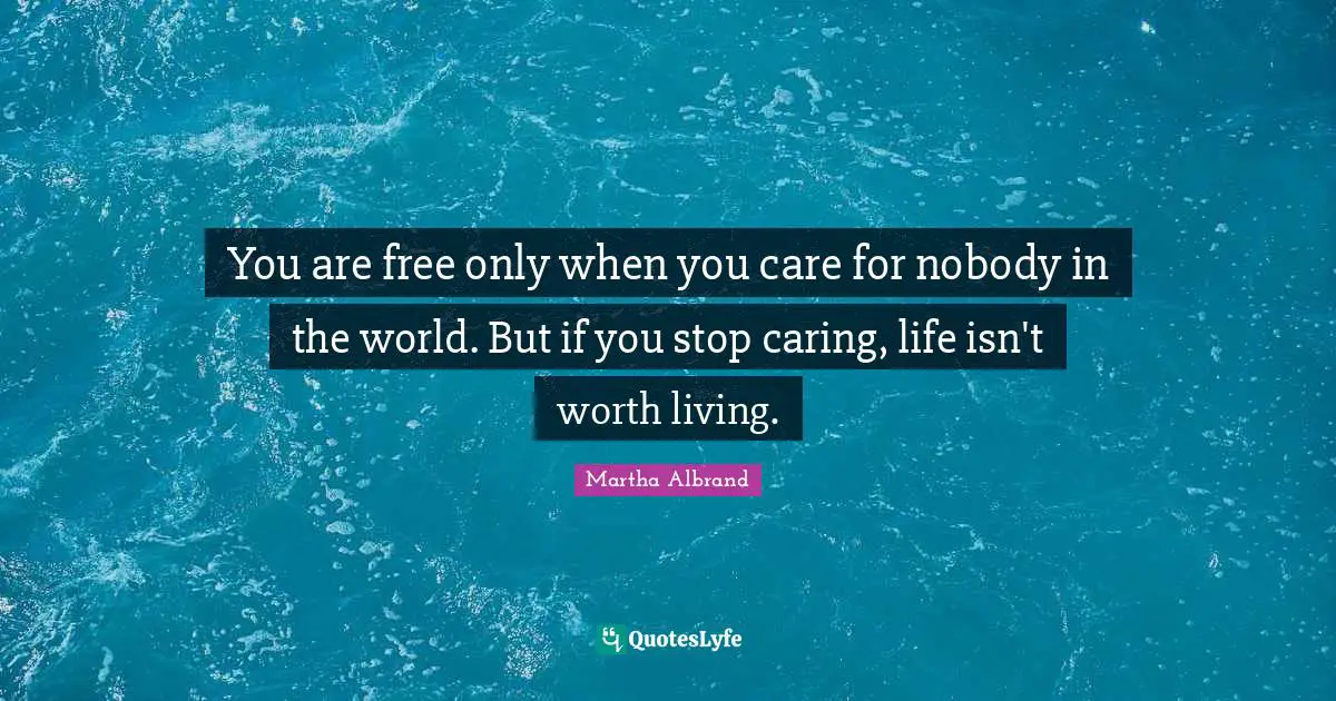 You are free only when you care for nobody in the world. But if you stop caring, life isn't worth living.