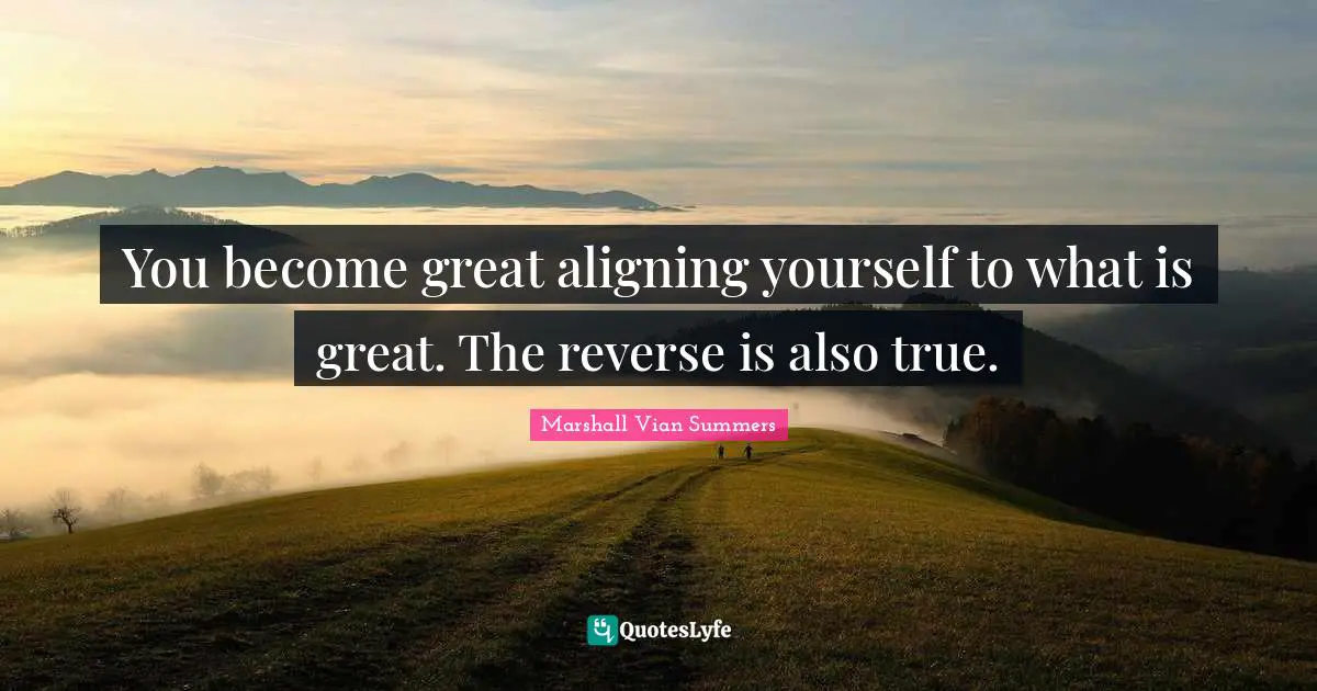 You become great aligning yourself to what is great. The reverse is also true.