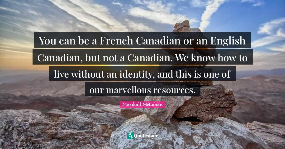 You can be a French Canadian or an English Canadian, but not a Canadian. We know how to live without an identity, and this is one of our marvellous resources.
