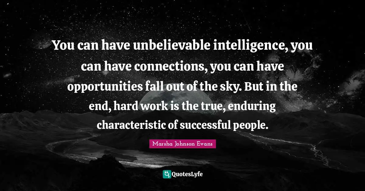 You can have unbelievable intelligence, you can have connections, you can have opportunities fall out of the sky. But in the end, hard work is the true, enduring characteristic of successful people.