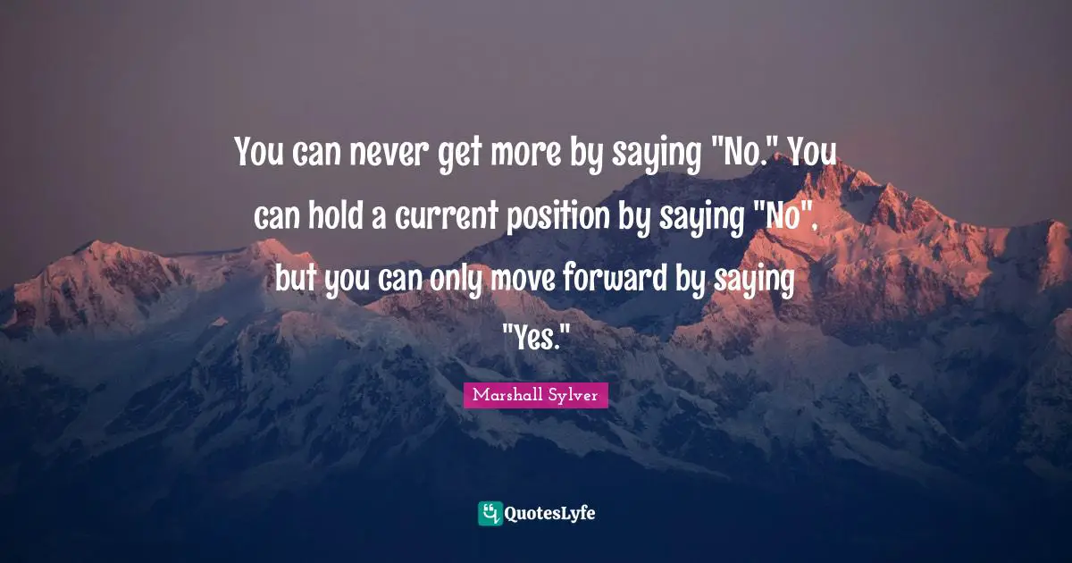 Saying Yes Quotes: "You can never get more by saying "No." You can hold a current position by saying "No", but you can only move forward by saying "Yes.""