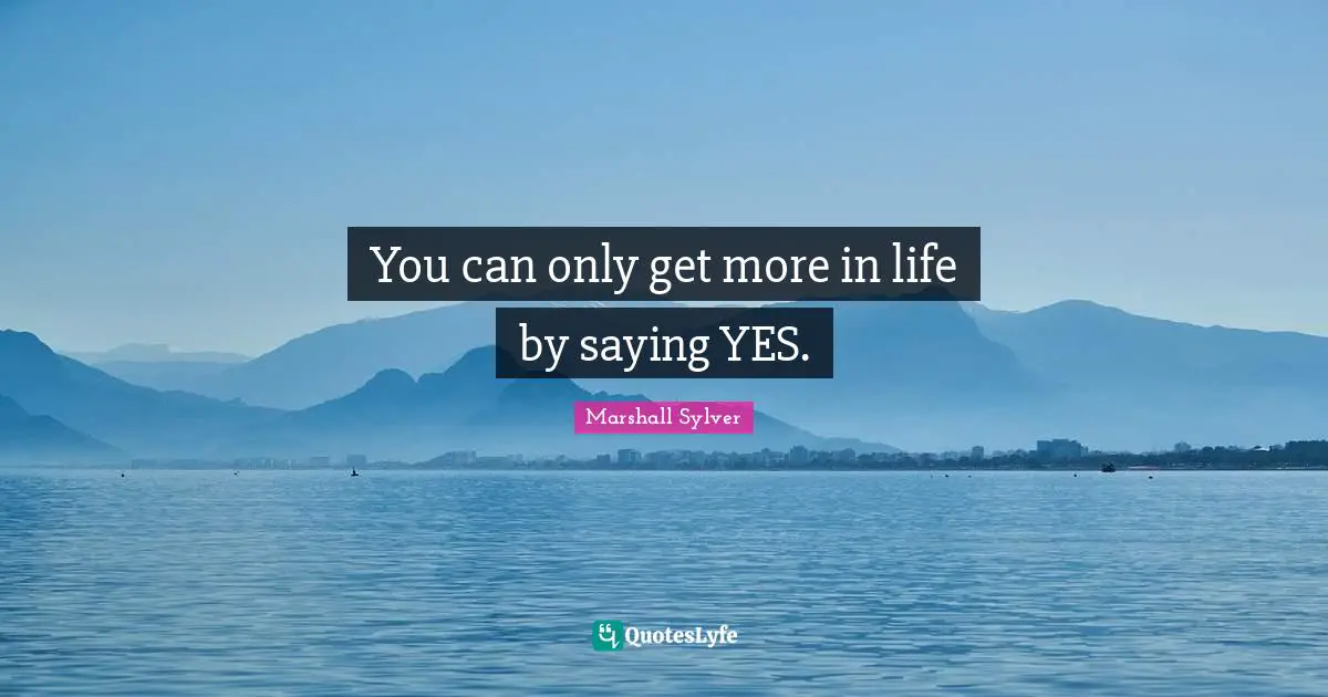 Saying Yes Quotes: "You can only get more in life by saying YES."