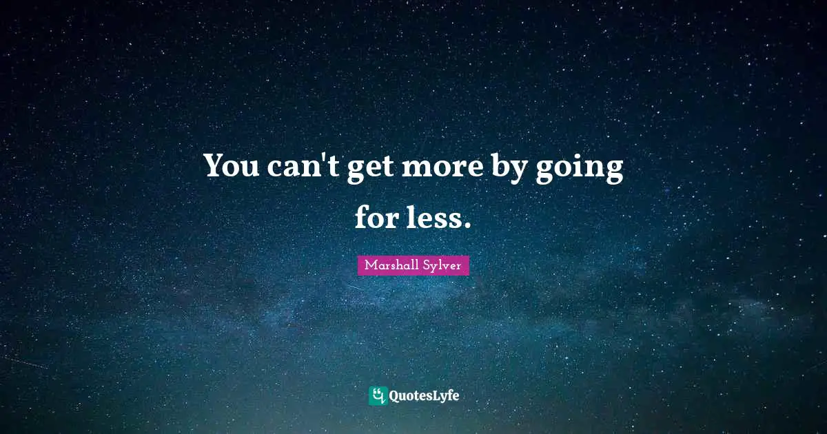 You can't get more by going for less.