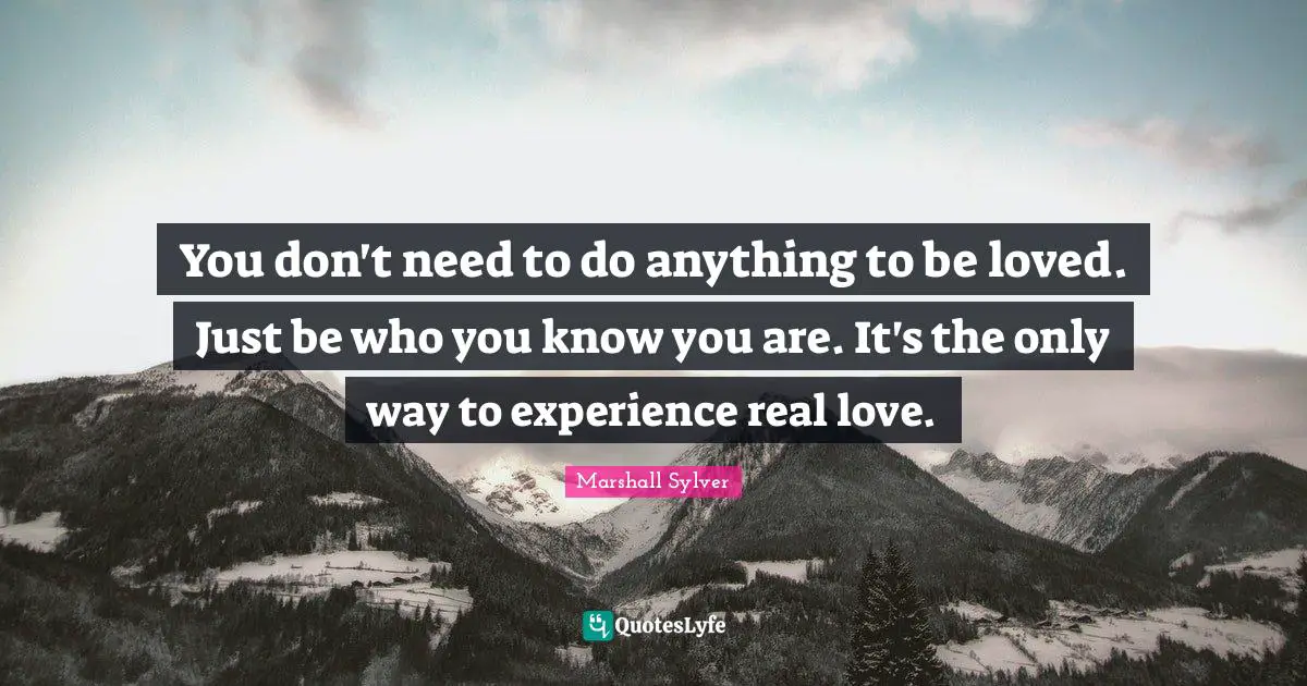 You don't need to do anything to be loved. Just be who you know you are. It's the only way to experience real love.
