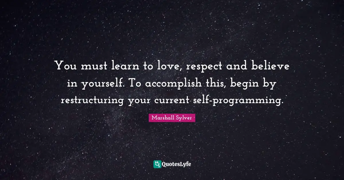 You must learn to love, respect and believe in yourself. To accomplish this, begin by restructuring your current self-programming.
