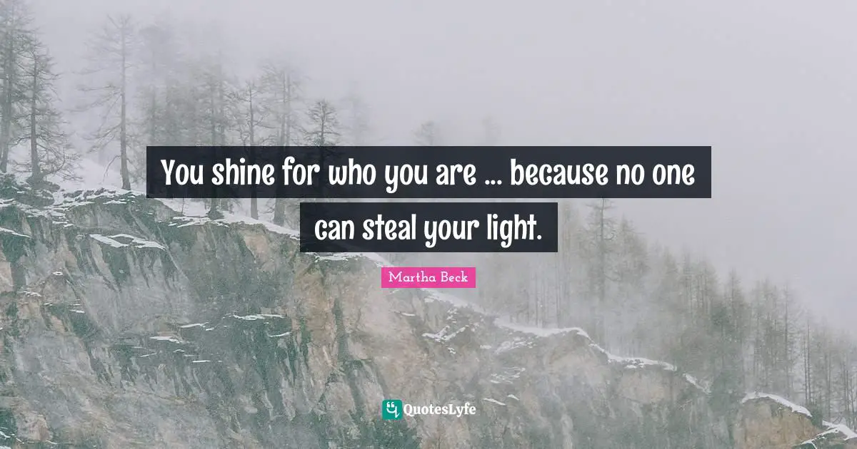 You shine for who you are ... because no one can steal your light.