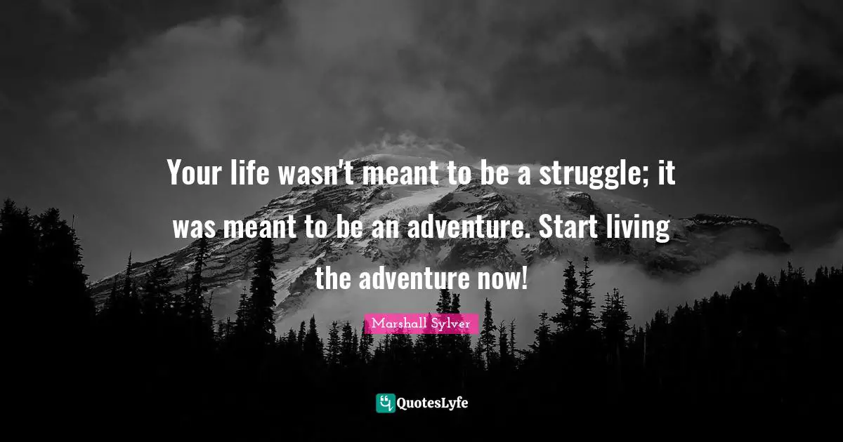Your life wasn't meant to be a struggle; it was meant to be an adventure. Start living the adventure now!