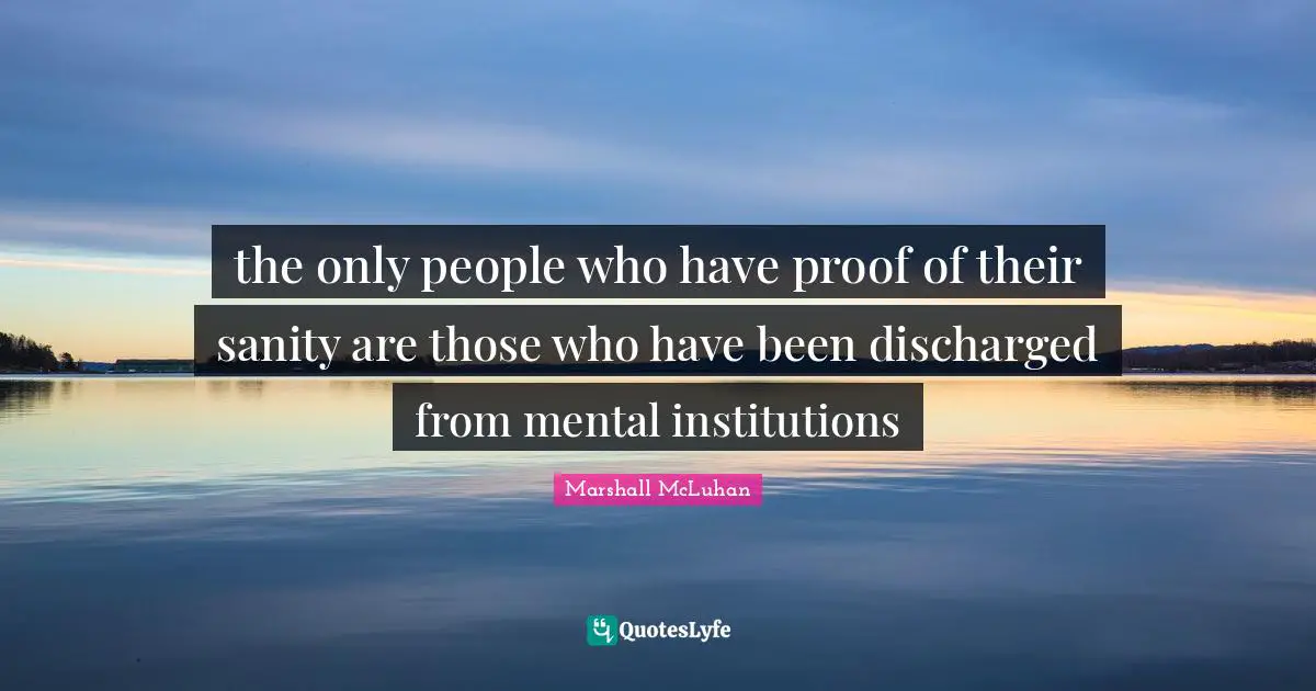 Marshall McLuhan Quotes: "the only people who have proof of their sanity are those who have been discharged from mental institutions"