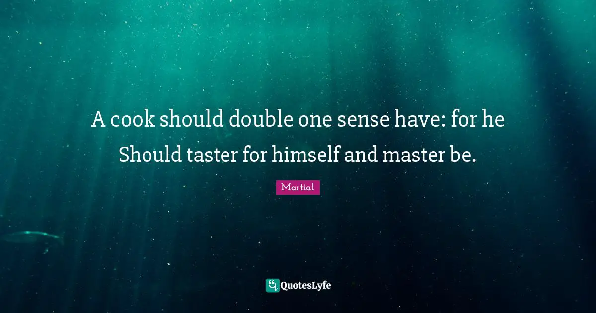 A cook should double one sense have: for he Should taster for himself and master be.