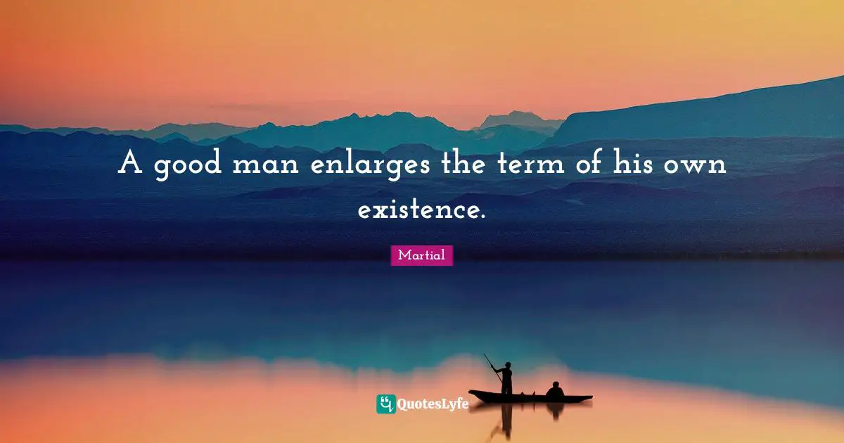 A good man enlarges the term of his own existence.
