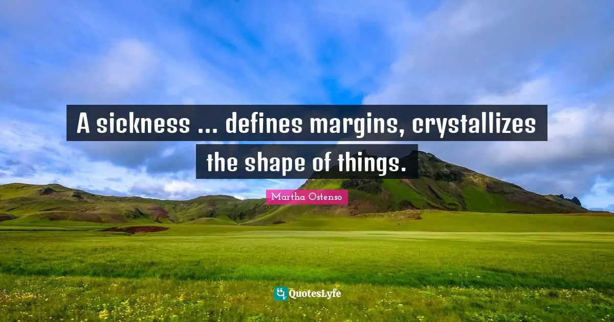 A sickness ... defines margins, crystallizes the shape of things.