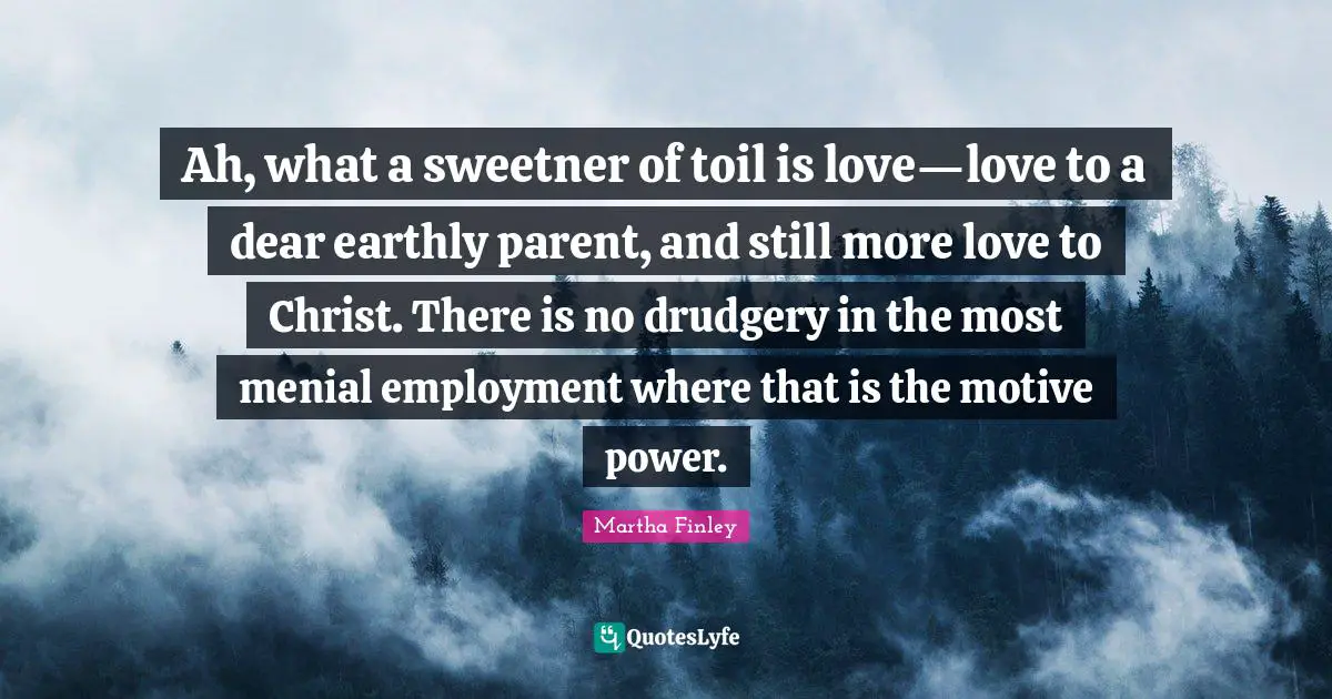 Drudgery Quotes: "Ah, what a sweetner of toil is love—love to a dear earthly parent, and still more love to Christ. There is no drudgery in the most menial employment where that is the motive power."