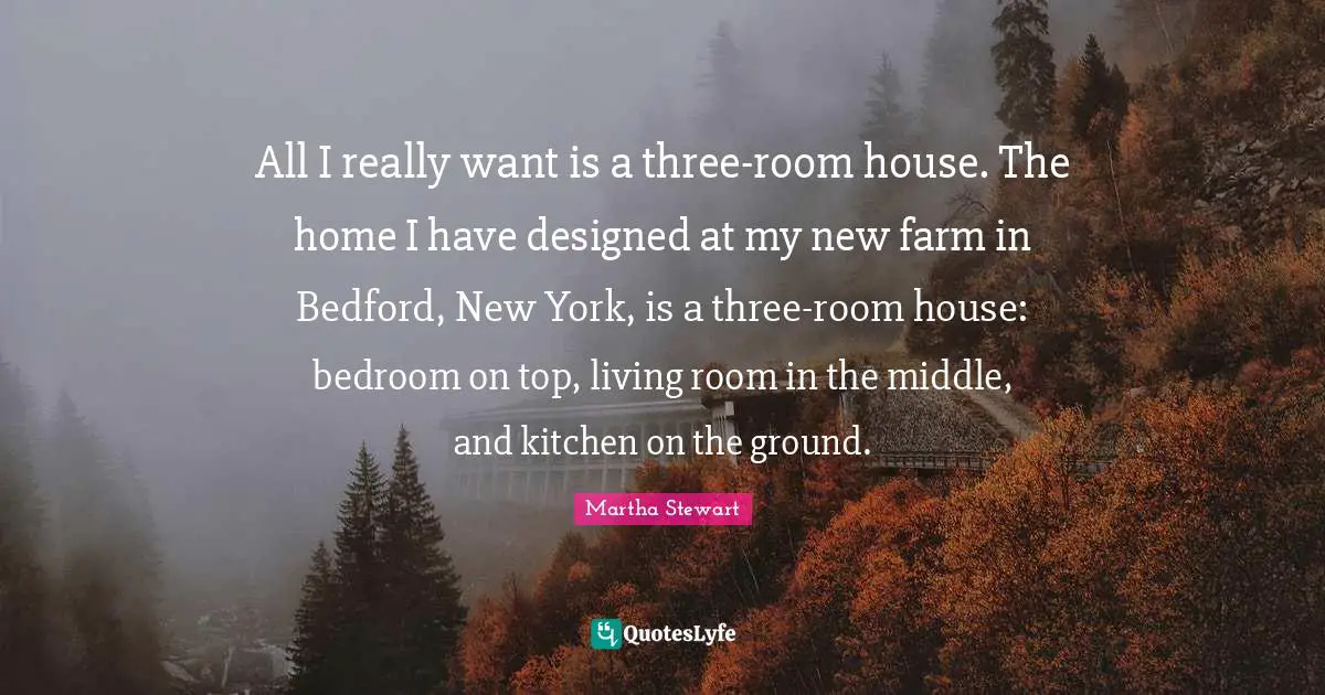 All I really want is a three-room house. The home I have designed at my new farm in Bedford, New York, is a three-room house: bedroom on top, living room in the middle, and kitchen on the ground.