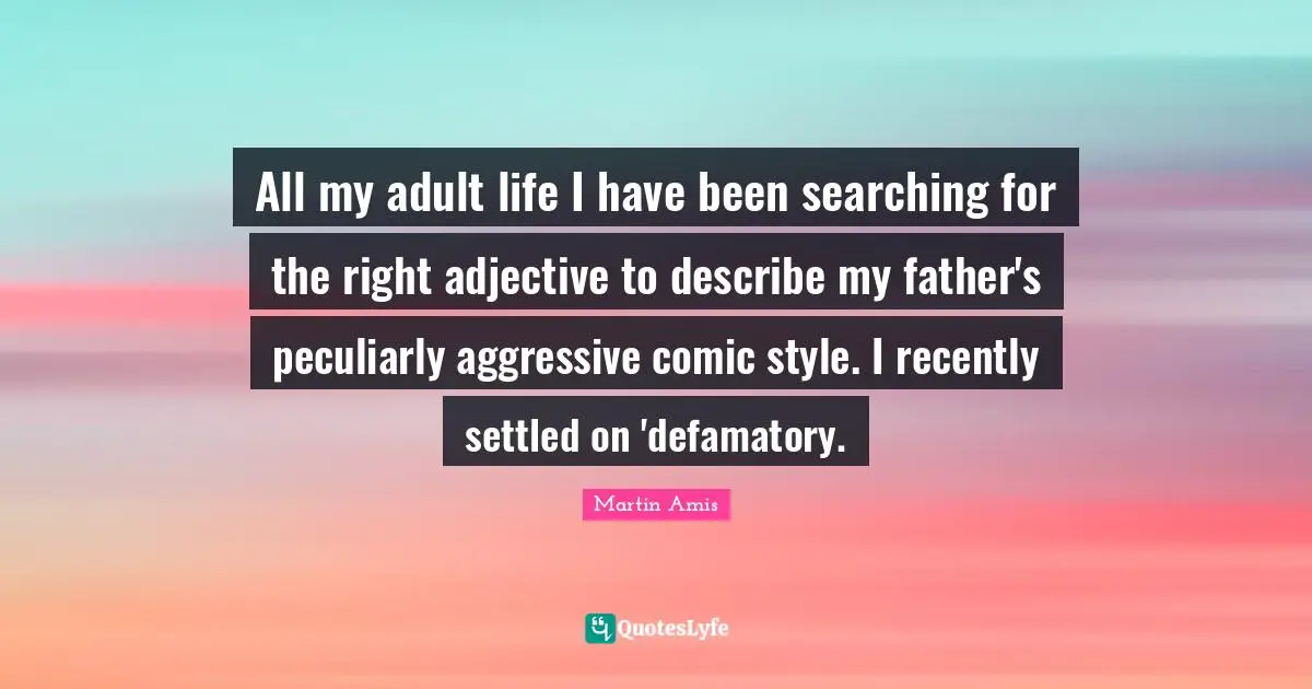 Martin Amis Quotes: "All my adult life I have been searching for the right adjective to describe my father's peculiarly aggressive comic style. I recently settled on 'defamatory."