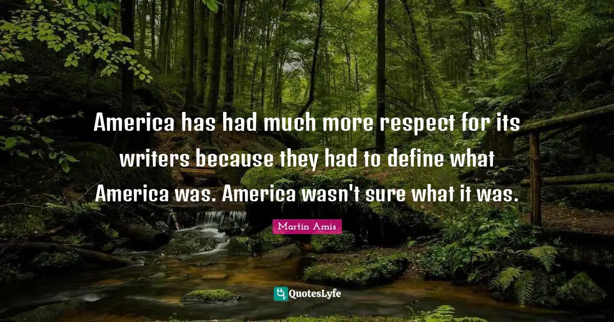 America has had much more respect for its writers because they had to define what America was. America wasn't sure what it was.