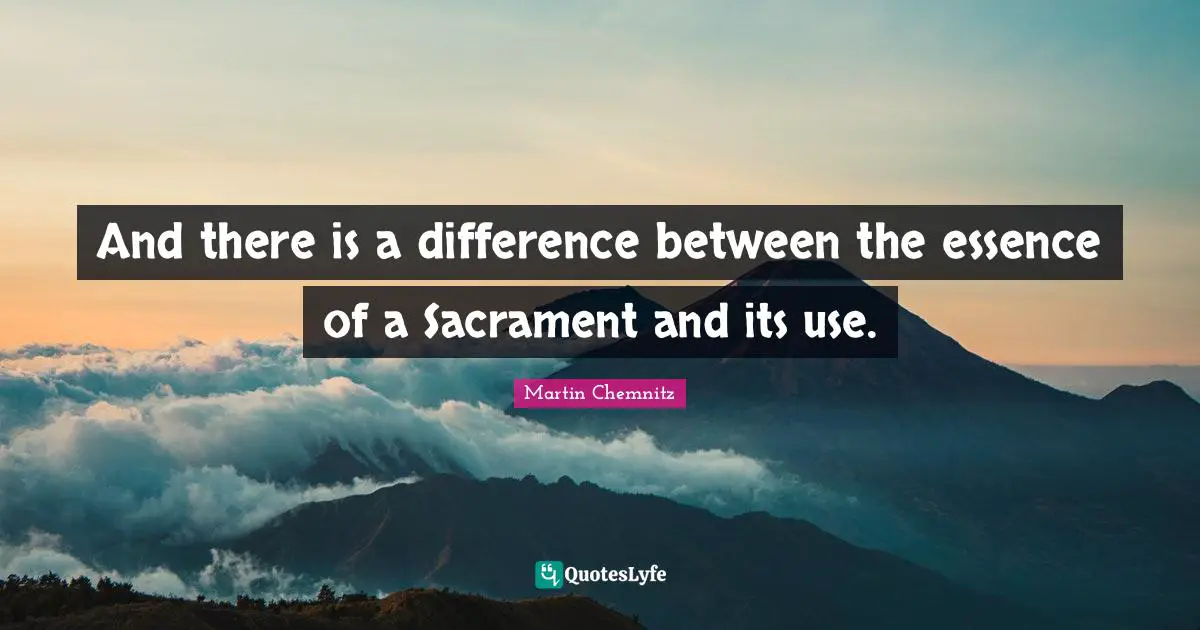And there is a difference between the essence of a Sacrament and its use.