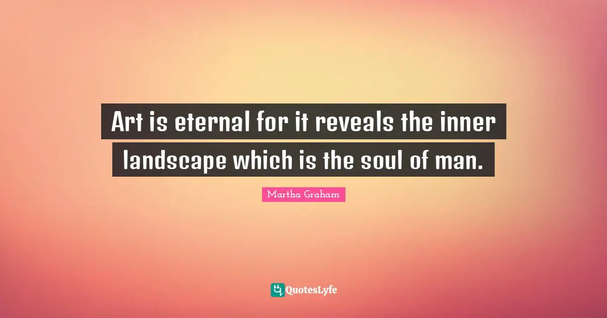 Art is eternal for it reveals the inner landscape which is the soul of man.