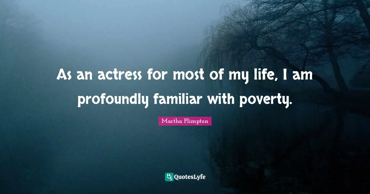 As an actress for most of my life, I am profoundly familiar with poverty.