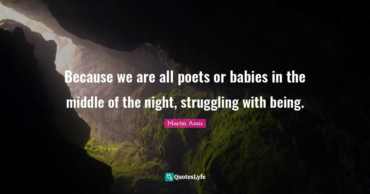 Because we are all poets or babies in the middle of the night, struggling with being.