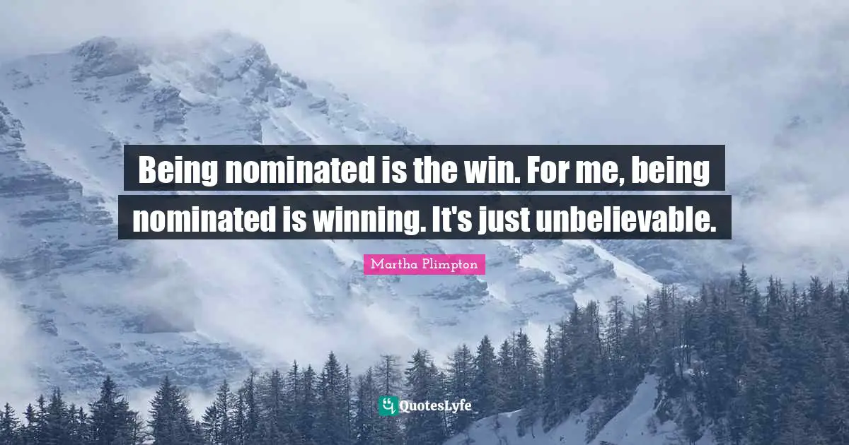 Being nominated is the win. For me, being nominated is winning. It's just unbelievable.