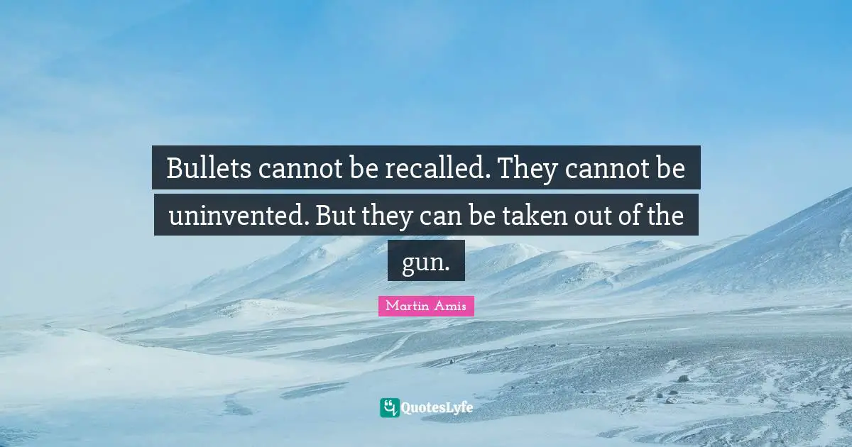 Martin Amis Quotes: "Bullets cannot be recalled. They cannot be uninvented. But they can be taken out of the gun."