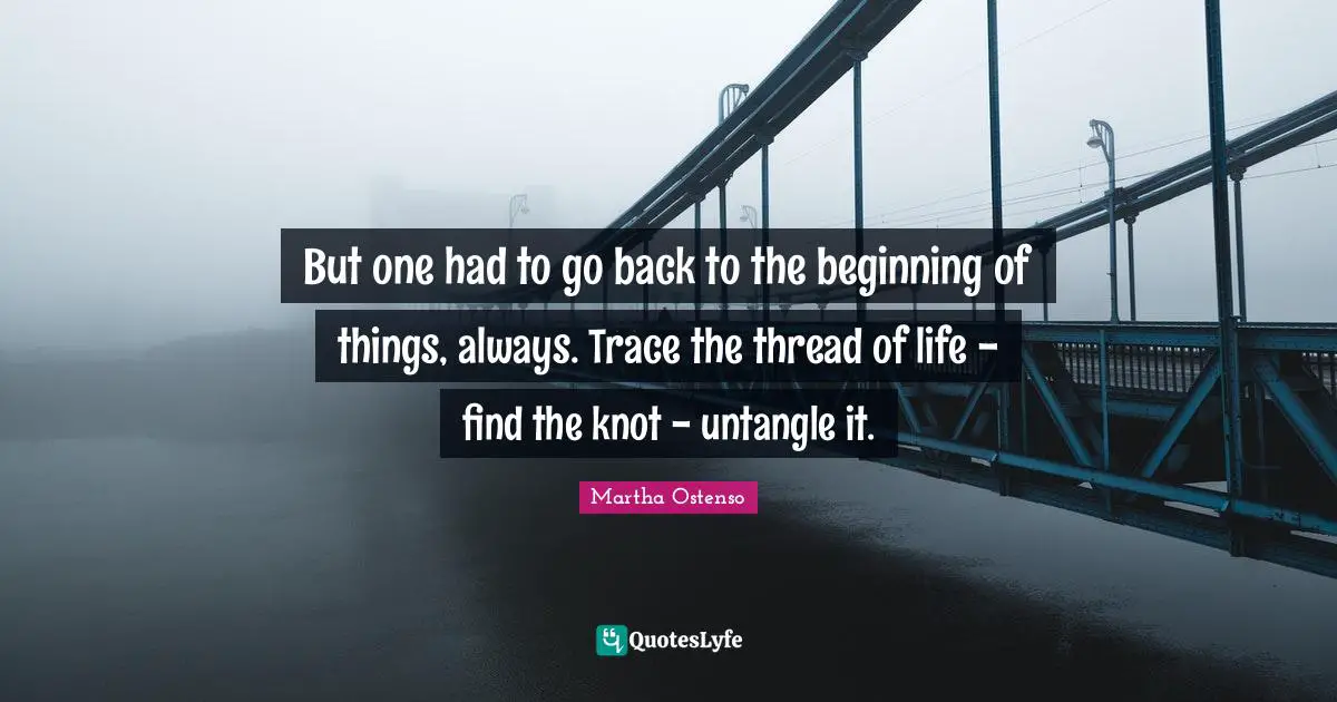 But one had to go back to the beginning of things, always. Trace the thread of life - find the knot - untangle it.