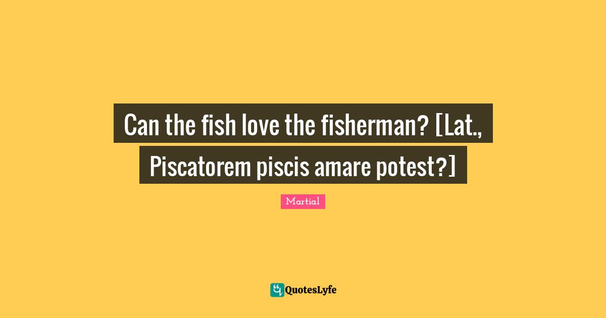 Can the fish love the fisherman? [Lat., Piscatorem piscis amare potest?]