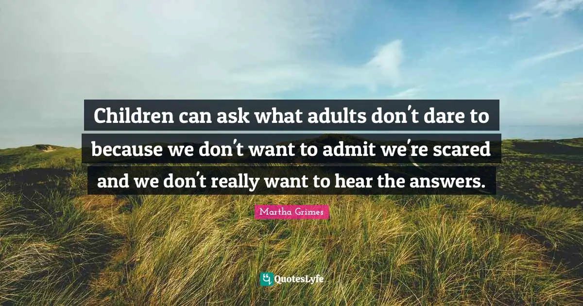 Children can ask what adults don't dare to because we don't want to admit we're scared and we don't really want to hear the answers.
