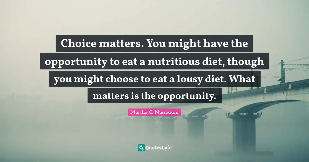 Choice matters. You might have the opportunity to eat a nutritious diet, though you might choose to eat a lousy diet. What matters is the opportunity.