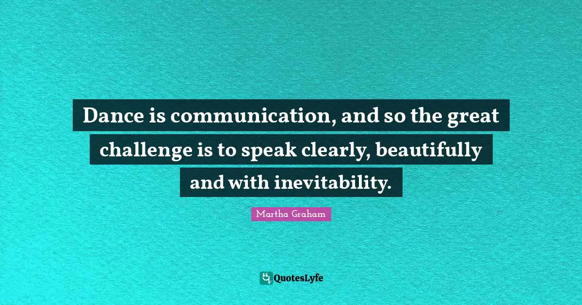 Inevitability Quotes: "Dance is communication, and so the great challenge is to speak clearly, beautifully and with inevitability."