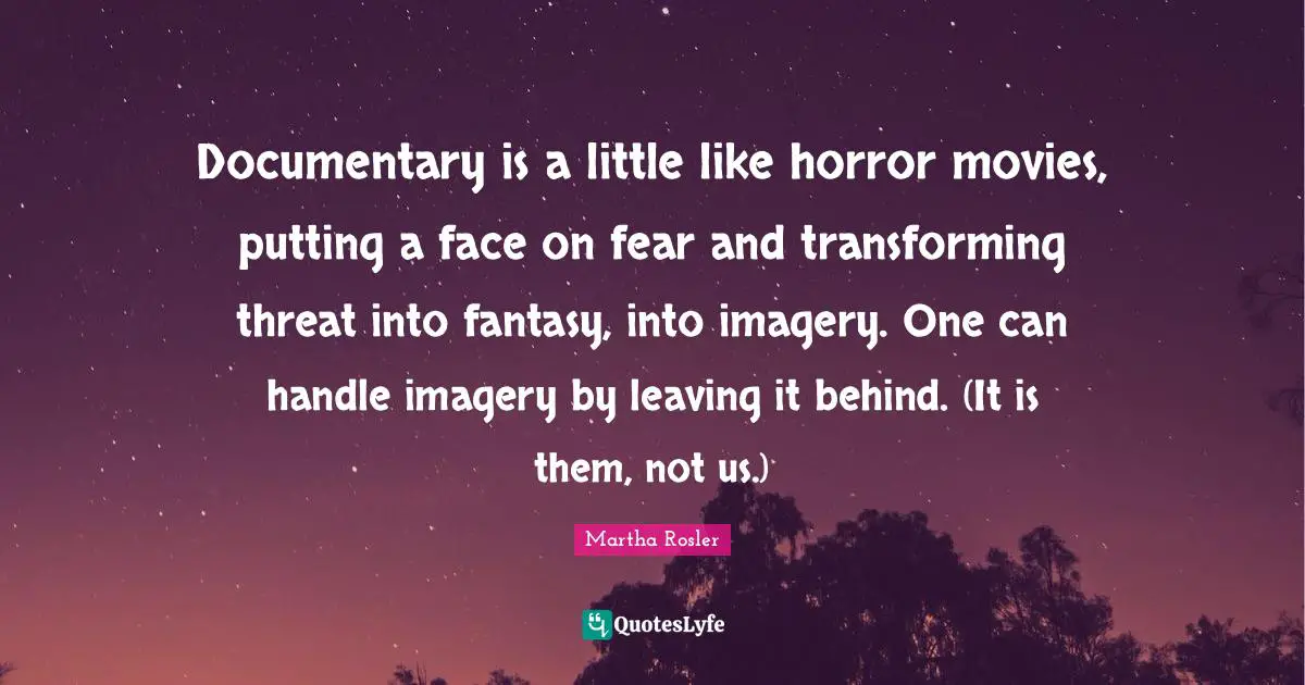 Imagery Quotes: "Documentary is a little like horror movies, putting a face on fear and transforming threat into fantasy, into imagery. One can handle imagery by leaving it behind. (It is them, not us.)"