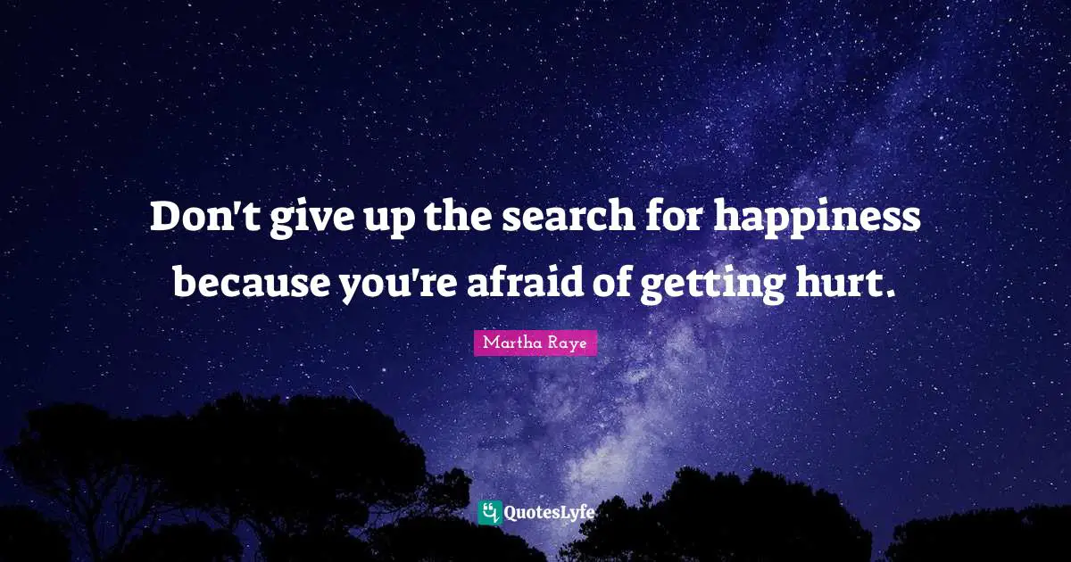 Don't give up the search for happiness because you're afraid of getting hurt.