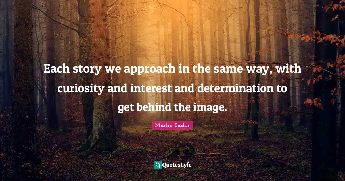 Each story we approach in the same way, with curiosity and interest and determination to get behind the image.