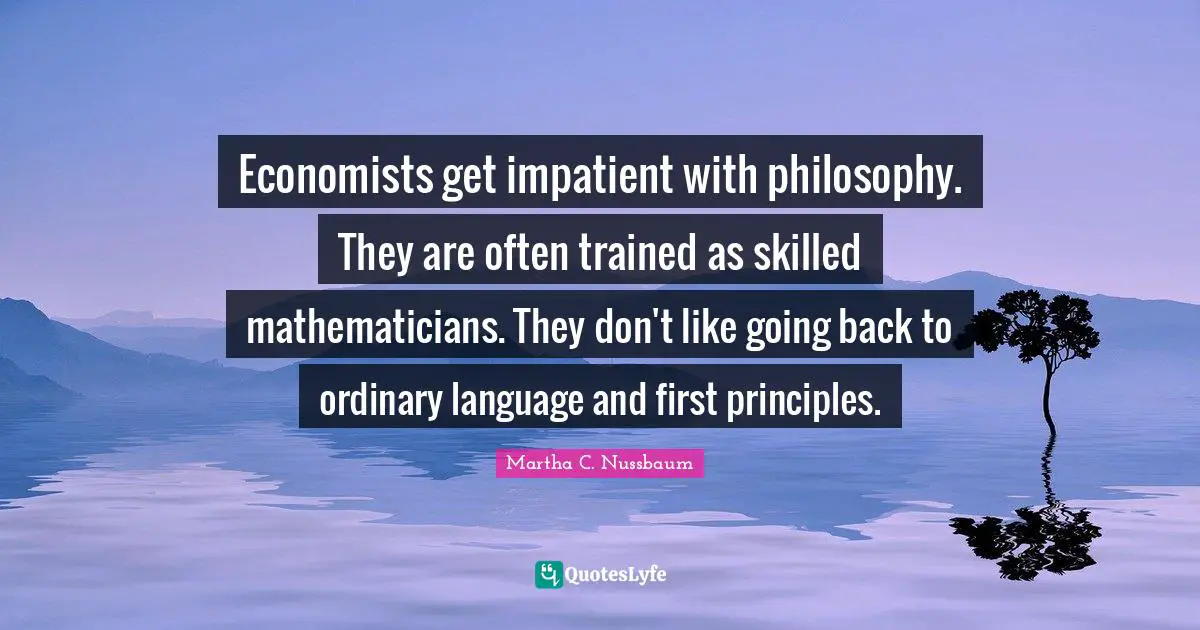 Economists get impatient with philosophy. They are often trained as skilled mathematicians. They don't like going back to ordinary language and first principles.