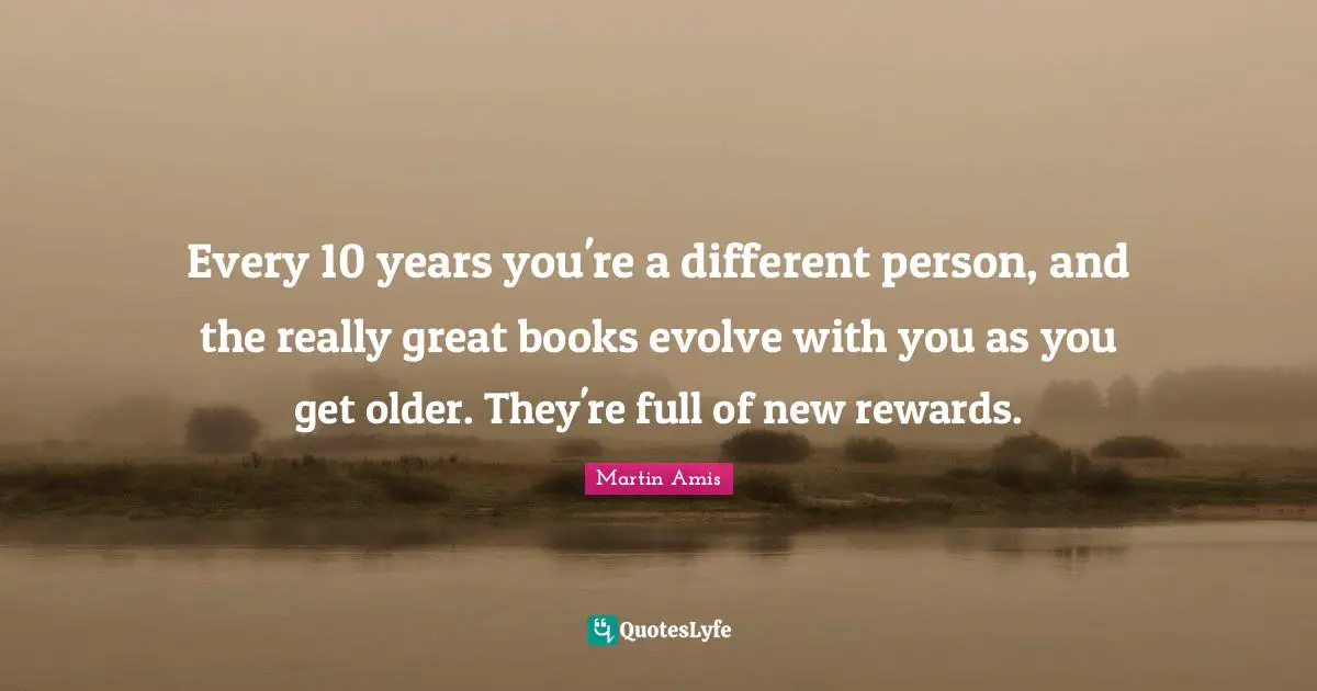 Evolve Quotes: "Every 10 years you're a different person, and the really great books evolve with you as you get older. They're full of new rewards."