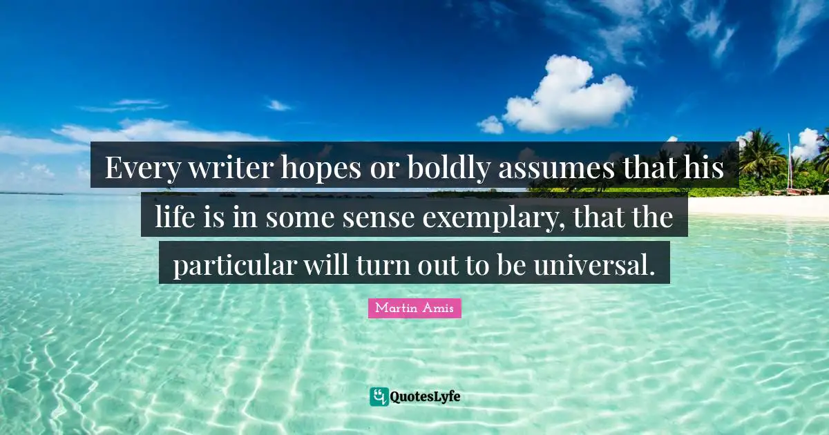 Every writer hopes or boldly assumes that his life is in some sense exemplary, that the particular will turn out to be universal.
