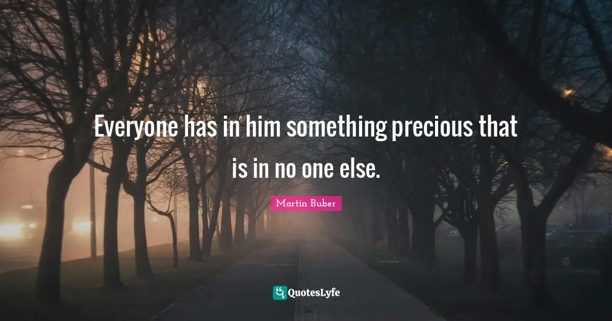 Everyone has in him something precious that is in no one else.