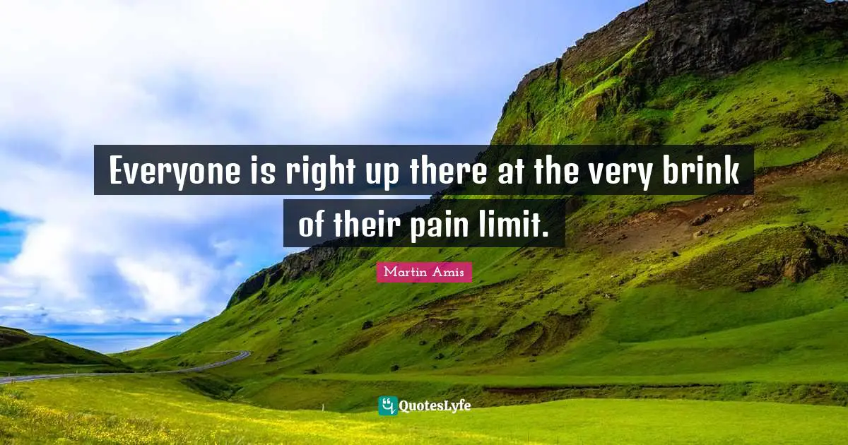 Everyone is right up there at the very brink of their pain limit.