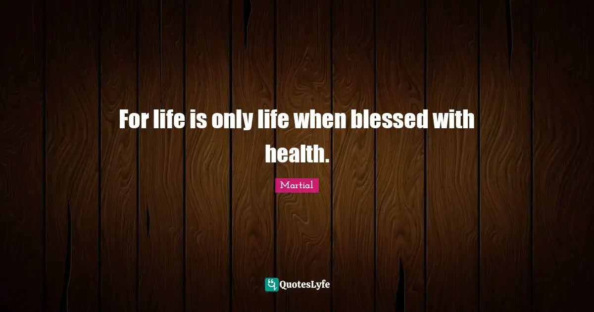 For life is only life when blessed with health.