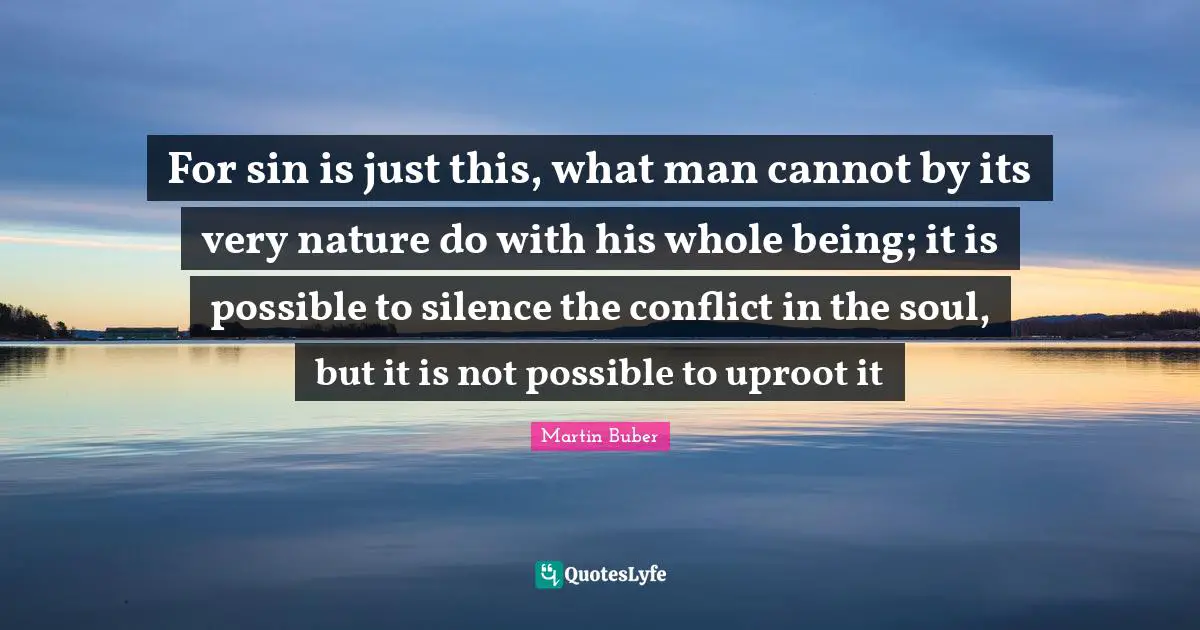 For sin is just this, what man cannot by its very nature do with his whole being; it is possible to silence the conflict in the soul, but it is not possible to uproot it