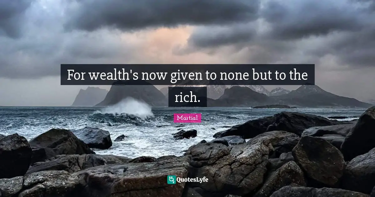 For wealth's now given to none but to the rich.