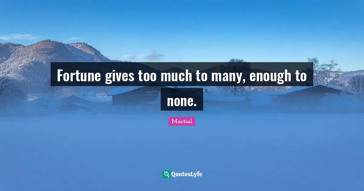 Fortune gives too much to many, enough to none.